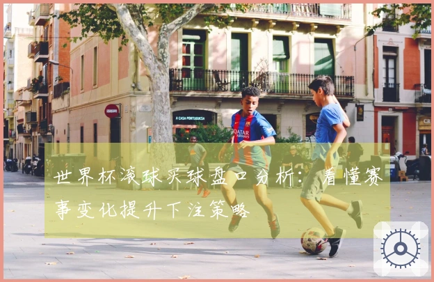 世界杯滚球买球盘口分析：看懂赛事变化提升下注策略