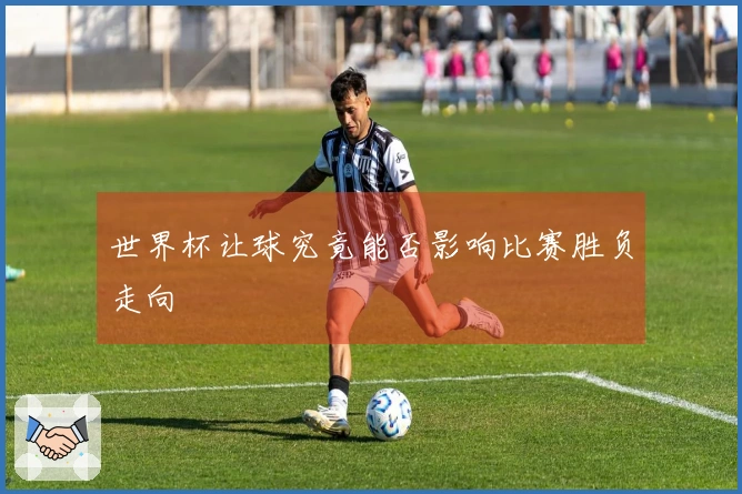世界杯让球究竟能否影响比赛胜负走向